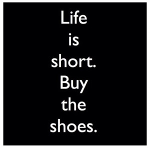 Life is short - buy the shoes!