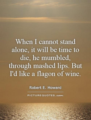 When I cannot stand alone, it will be time to die, he mumbled, through ...
