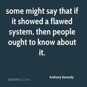 Anthony Kennedy - some might say that if it showed a flawed system ...