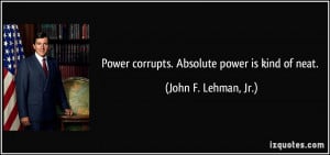 Power corrupts. Absolute power is kind of neat. - John F. Lehman, Jr.