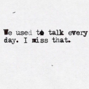 We used to talk everyday , i miss that