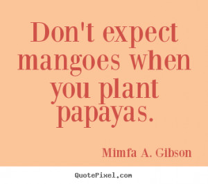 Success sayings - Don't expect mangoes when you plant papayas.