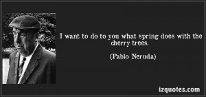 Want To Do To You What Spring Does With The Cherry Trees ” - Pablo ...