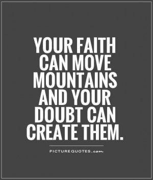 Your faith can move mountains and your doubt can create them.