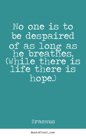 No one is to be despaired of as long as he breathes. (While there is ...