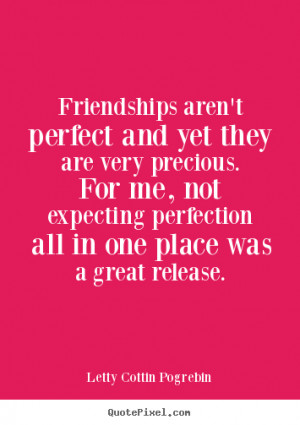 Friendships aren't perfect and yet they are very precious. For me, not ...