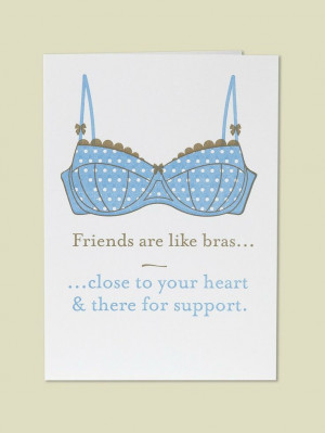 Friends are like bras, close to your heart and there for support.