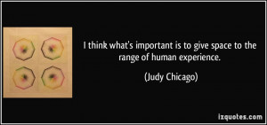 ... is to give space to the range of human experience. - Judy Chicago