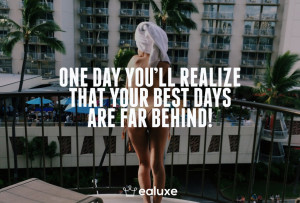 One day you'll realize that your best days are far behind! This is not ...