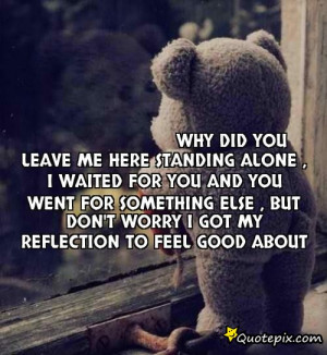 Why did you leave me here standing alone , I waited for you and you ...