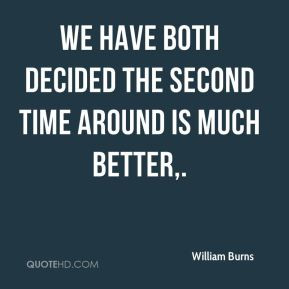 ... Burns - We have both decided the second time around is much better
