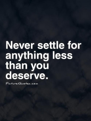 Never Settle For Less Than You Deserve Quotes