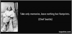 Take only memories, leave nothing but footprints. - Chief Seattle