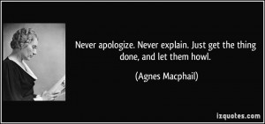 Never apologize. Never explain. Just get the thing done, and let them ...
