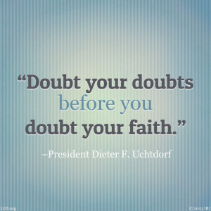 doubts before you doubt your faith.” –President Dieter F. Uchtdorf ...