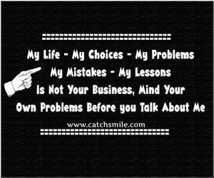 ... life, My choices, My problems, My mistakes, My lessons. Not your