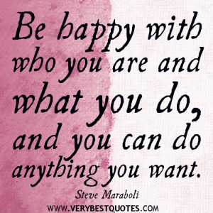 Be happy with who you are and what you do, and you can do anything you ...