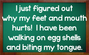 ... mouth hurts! I have been walking on egg shells and biting my tongue