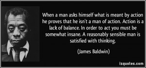 ... reasonably sensible man is satisfied with thinking. - James Baldwin