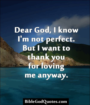 dear god i know i m not perfect but i want to thank you for loving me ...