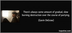... slow burning destruction over the course of partying. - Gavin DeGraw