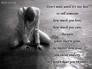 ... until its too late to tell someone how much you love how much you care