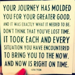 Your journey has molded you for your greater good. And it was exactly ...