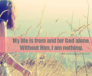My life is from and for god alone. Without him, i am nothing.