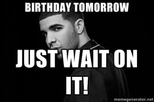 Drake quotes - Birthday Tomorrow Just wait on it!