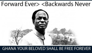 Kwame Nkrumah : Forward ever, backwards Never.