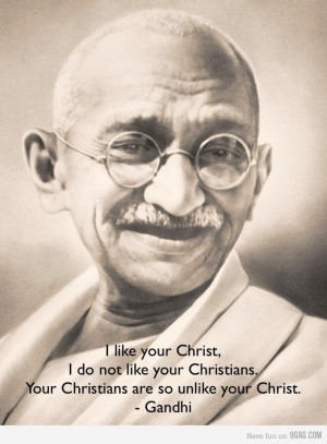 christians are so unlike your Christ - gandhi Yes sadly many are