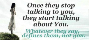 once they stop talking to you thay start talking about you what ever ...