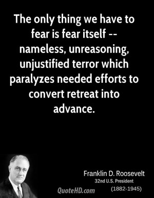 The only thing we have to fear is fear itself -- nameless, unreasoning