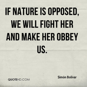 If Nature is opposed, we will fight her and make her obbey us.