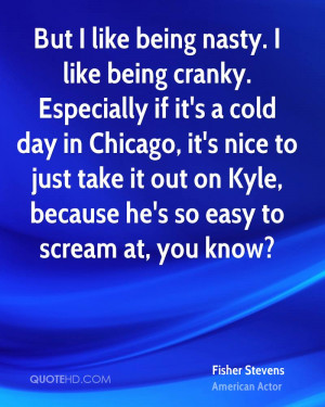 But I like being nasty. I like being cranky. Especially if it's a cold ...