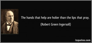 ... that help are holier than the lips that pray. - Robert Green Ingersoll
