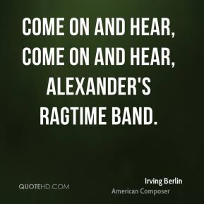 Come on and hear, come on and hear, Alexander's Ragtime Band.