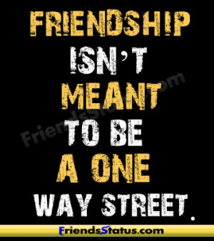 Friendship isn’t meant to be a one way street.