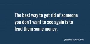 ... rid of someone you don't want to see again is to lend them some money