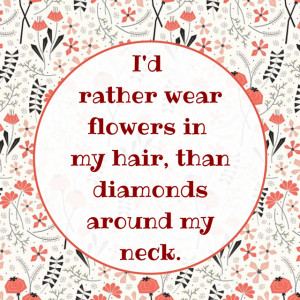 rather wear flowers in my hair, than diamonds around my neck.