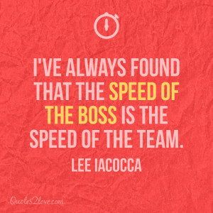 ... found that the speed of the boss is the speed of the team. Lee Iacocca