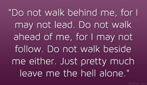 ... walk beside me either. Just pretty much leave me the hell alone