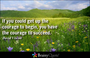 ... could get up the courage to begin, you have the courage to succeed
