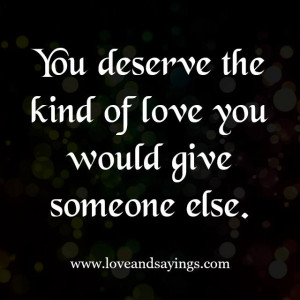 You deserve the kind of love you would give someone else.