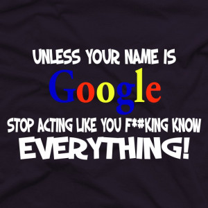 Unless your name is Google, stop acting like you fucking know ...
