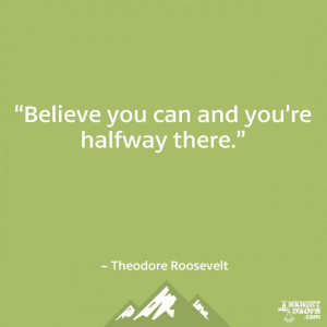 Believe you can and you’re halfway there.” ~ Theodore Roosevelt