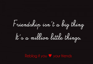 friendship isn't a big thing it's a million little things. reblog if ...