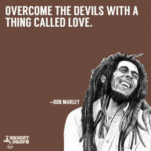 Overcome the devils with a thing called love.” ~Bob Marley