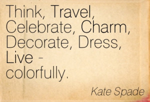 Think Travel Celebrate Charm Decorate Dress Live Colorfully. - Kate ...