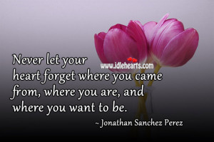 Never let your heart forget where you came from, where you are, and ...